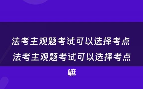 法考主观题考试可以选择考点 法考主观题考试可以选择考点嘛