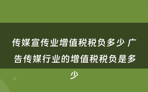 传媒宣传业增值税税负多少 广告传媒行业的增值税税负是多少