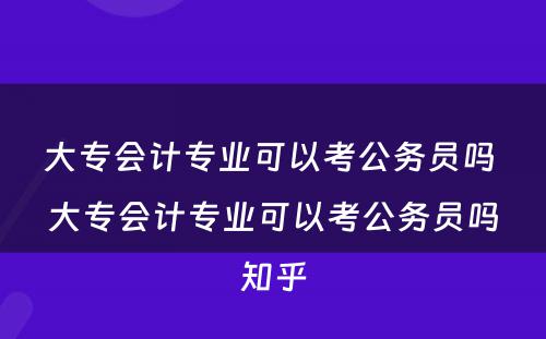 大专会计专业可以考公务员吗 大专会计专业可以考公务员吗知乎