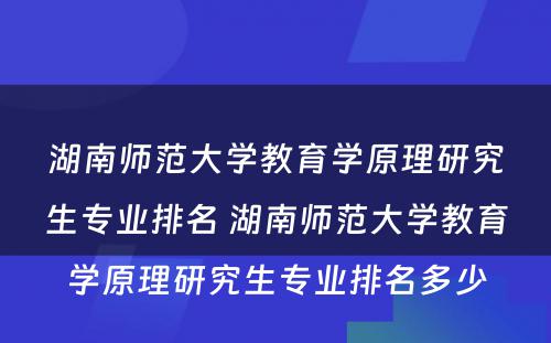 湖南师范大学教育学原理研究生专业排名 湖南师范大学教育学原理研究生专业排名多少