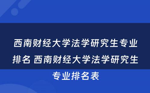 西南财经大学法学研究生专业排名 西南财经大学法学研究生专业排名表