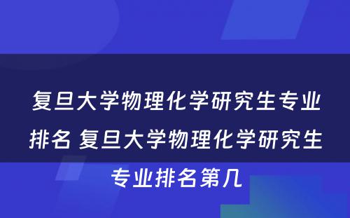 复旦大学物理化学研究生专业排名 复旦大学物理化学研究生专业排名第几