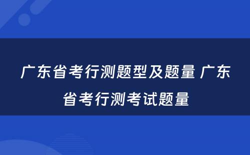 广东省考行测题型及题量 广东省考行测考试题量