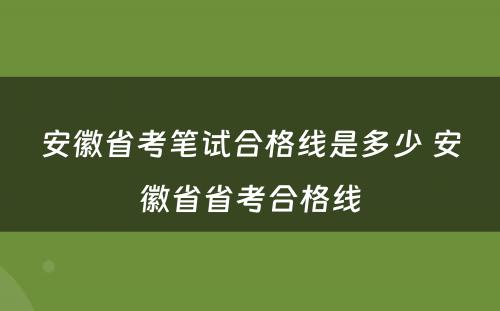 安徽省考笔试合格线是多少 安徽省省考合格线