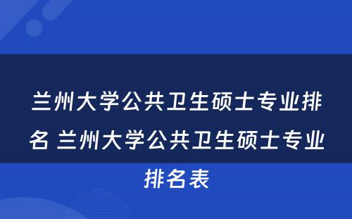 兰州大学公共卫生硕士专业排名 兰州大学公共卫生硕士专业排名表