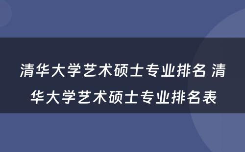 清华大学艺术硕士专业排名 清华大学艺术硕士专业排名表