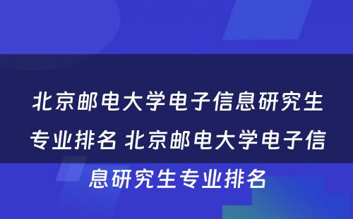 北京邮电大学电子信息研究生专业排名 北京邮电大学电子信息研究生专业排名