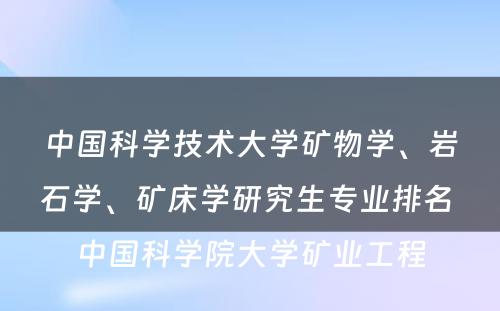 中国科学技术大学矿物学、岩石学、矿床学研究生专业排名 中国科学院大学矿业工程