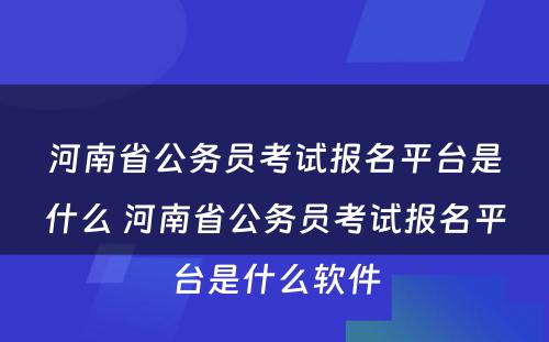 河南省公务员考试报名平台是什么 河南省公务员考试报名平台是什么软件