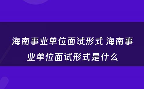 海南事业单位面试形式 海南事业单位面试形式是什么