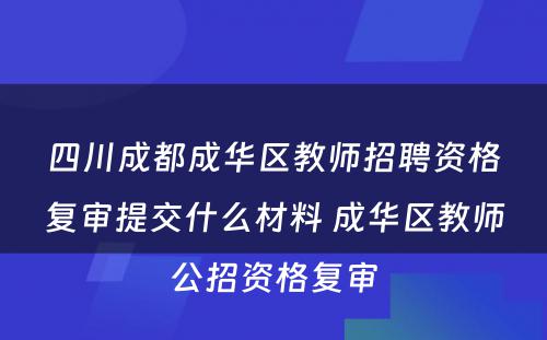 四川成都成华区教师招聘资格复审提交什么材料 成华区教师公招资格复审