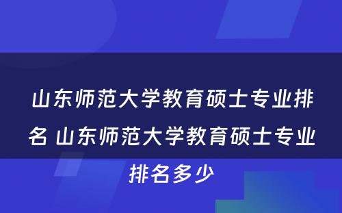 山东师范大学教育硕士专业排名 山东师范大学教育硕士专业排名多少