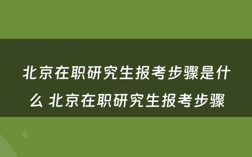 北京在职研究生报考步骤是什么 北京在职研究生报考步骤