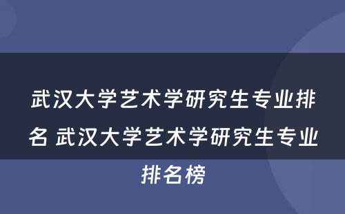 武汉大学艺术学研究生专业排名 武汉大学艺术学研究生专业排名榜