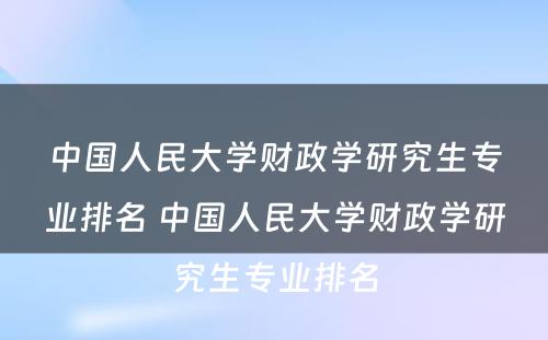 中国人民大学财政学研究生专业排名 中国人民大学财政学研究生专业排名