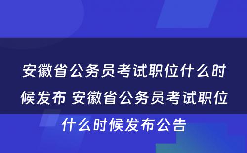安徽省公务员考试职位什么时候发布 安徽省公务员考试职位什么时候发布公告