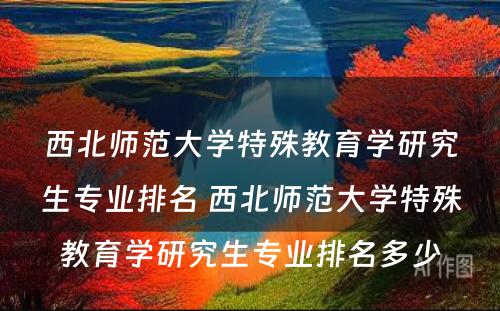 西北师范大学特殊教育学研究生专业排名 西北师范大学特殊教育学研究生专业排名多少