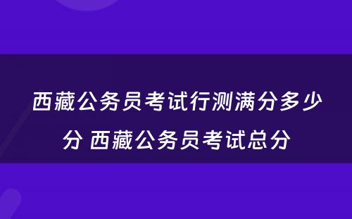 西藏公务员考试行测满分多少分 西藏公务员考试总分