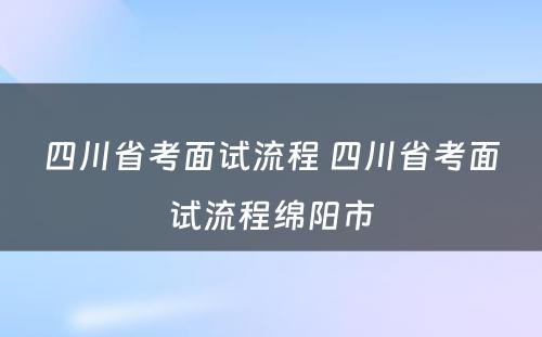 四川省考面试流程 四川省考面试流程绵阳市