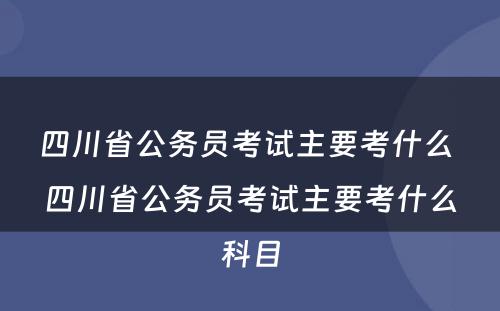 四川省公务员考试主要考什么 四川省公务员考试主要考什么科目