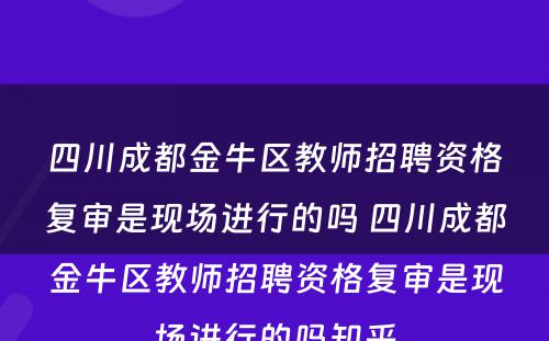 四川成都金牛区教师招聘资格复审是现场进行的吗 四川成都金牛区教师招聘资格复审是现场进行的吗知乎