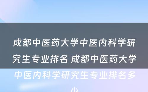成都中医药大学中医内科学研究生专业排名 成都中医药大学中医内科学研究生专业排名多少