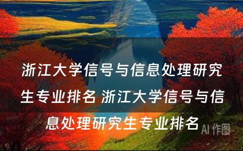 浙江大学信号与信息处理研究生专业排名 浙江大学信号与信息处理研究生专业排名