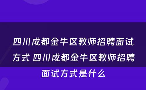 四川成都金牛区教师招聘面试方式 四川成都金牛区教师招聘面试方式是什么