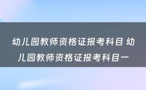 幼儿园教师资格证报考科目 幼儿园教师资格证报考科目一