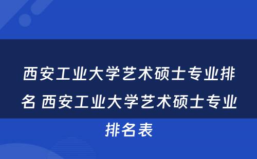 西安工业大学艺术硕士专业排名 西安工业大学艺术硕士专业排名表