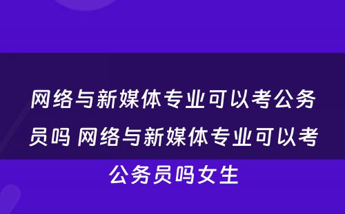 网络与新媒体专业可以考公务员吗 网络与新媒体专业可以考公务员吗女生