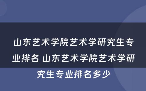 山东艺术学院艺术学研究生专业排名 山东艺术学院艺术学研究生专业排名多少