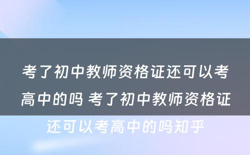 考了初中教师资格证还可以考高中的吗 考了初中教师资格证还可以考高中的吗知乎