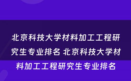 北京科技大学材料加工工程研究生专业排名 北京科技大学材料加工工程研究生专业排名