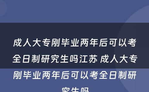 成人大专刚毕业两年后可以考全日制研究生吗江苏 成人大专刚毕业两年后可以考全日制研究生吗