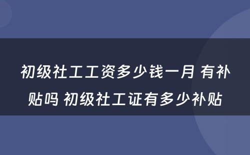 初级社工工资多少钱一月 有补贴吗 初级社工证有多少补贴