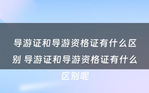 导游证和导游资格证有什么区别 导游证和导游资格证有什么区别呢