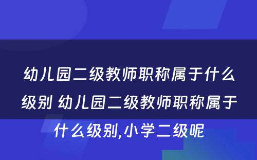 幼儿园二级教师职称属于什么级别 幼儿园二级教师职称属于什么级别,小学二级呢