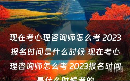 现在考心理咨询师怎么考 2023报名时间是什么时候 现在考心理咨询师怎么考 2023报名时间是什么时候考的