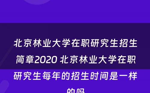 北京林业大学在职研究生招生简章2020 北京林业大学在职研究生每年的招生时间是一样的吗