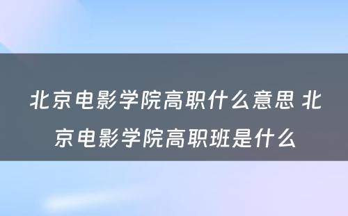 北京电影学院高职什么意思 北京电影学院高职班是什么