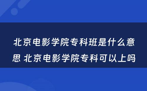 北京电影学院专科班是什么意思 北京电影学院专科可以上吗