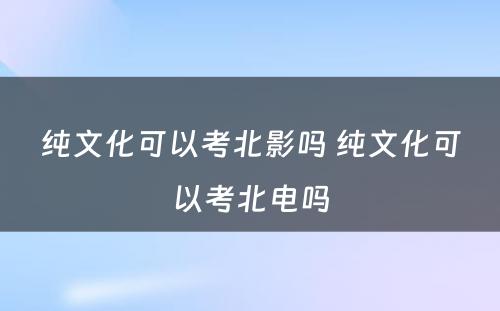 纯文化可以考北影吗 纯文化可以考北电吗