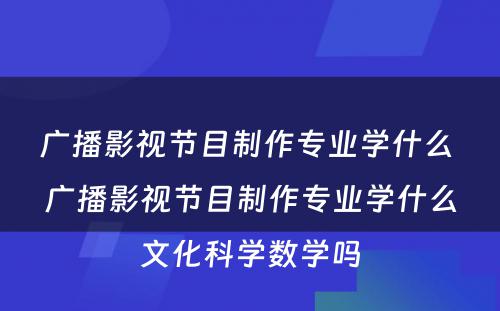 广播影视节目制作专业学什么 广播影视节目制作专业学什么文化科学数学吗