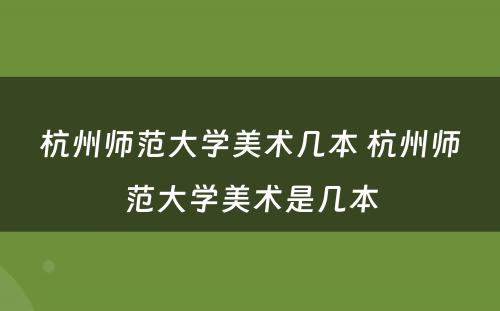 杭州师范大学美术几本 杭州师范大学美术是几本