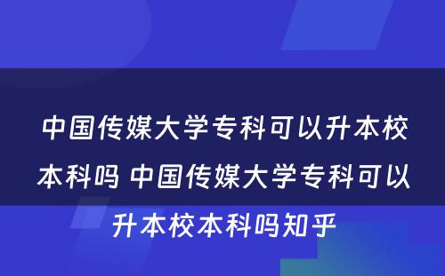 中国传媒大学专科可以升本校本科吗 中国传媒大学专科可以升本校本科吗知乎