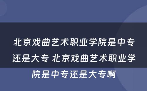北京戏曲艺术职业学院是中专还是大专 北京戏曲艺术职业学院是中专还是大专啊