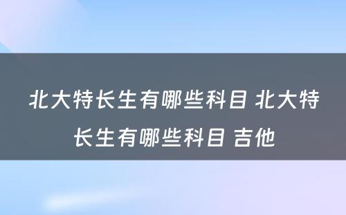 北大特长生有哪些科目 北大特长生有哪些科目 吉他