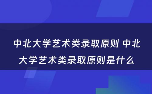 中北大学艺术类录取原则 中北大学艺术类录取原则是什么