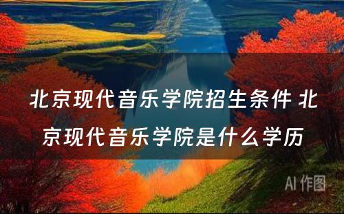 北京现代音乐学院招生条件 北京现代音乐学院是什么学历